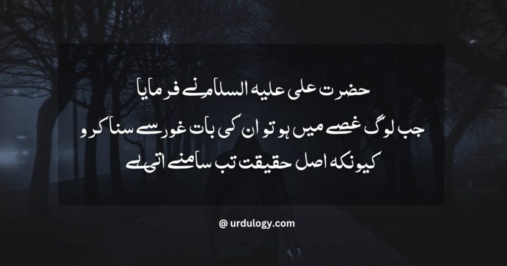 Hazrat Ali ne Farmaya
Jab Log Gusse Main Hon To In Ki Baat Gor Se Suna Karo Kyun Ke Asal Haqiqat Tab Samne Aati Hai